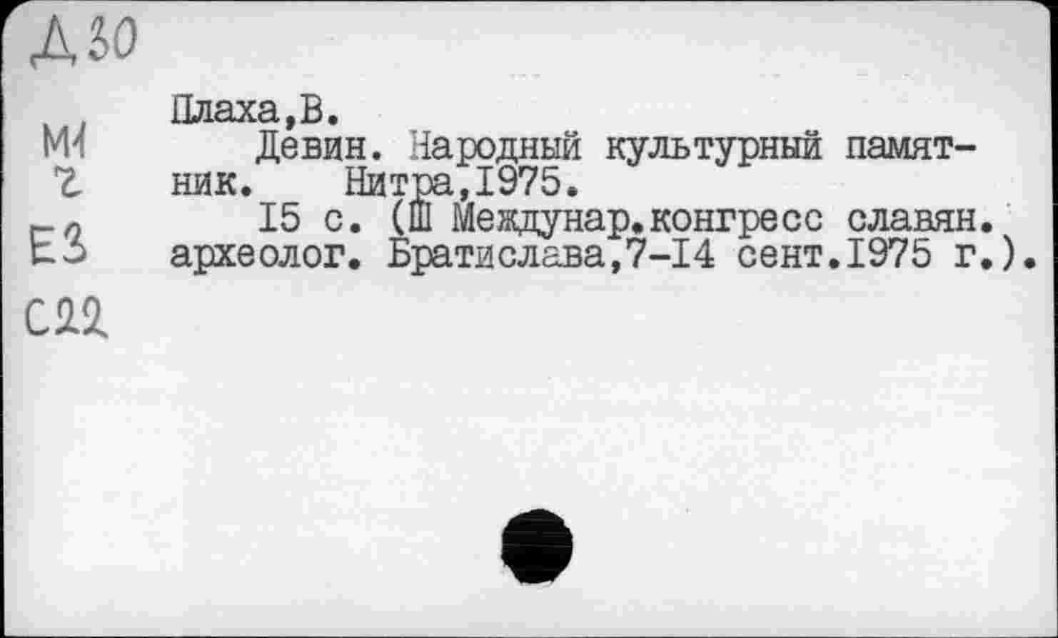 ﻿Д50
Плаха,В.
М4 Девин. Народный культурный памят-
Z ник. Нитра,1975.
15 с. (Ш Меадунар.конгресс славян. Ьб археолог. Братислава,7-14 сент.1975 г.).
СП